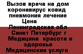Вызов врача на дом - коронавирус ковид 19 пневмония лечение › Цена ­ 2 000 - Ленинградская обл., Санкт-Петербург г. Медицина, красота и здоровье » Медицинские услуги   